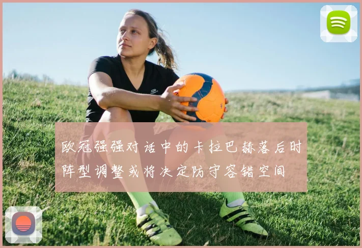 欧冠强强对话中的卡拉巴赫落后时阵型调整或将决定防守容错空间