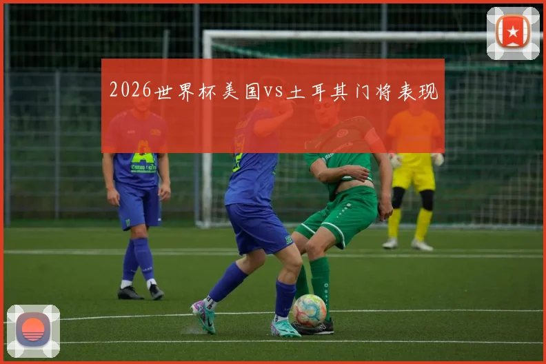 2026世界杯美国vs土耳其门将表现