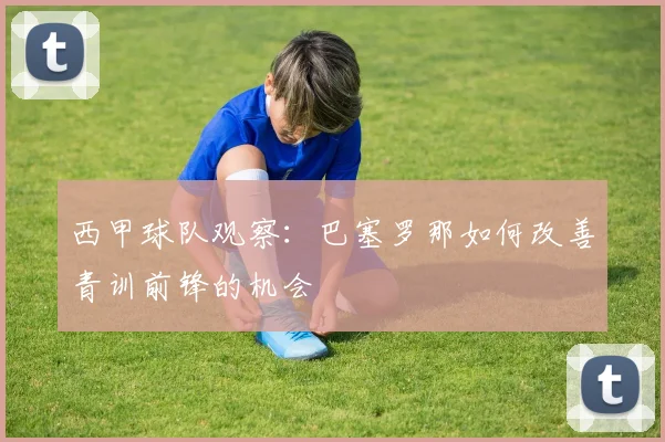 西甲球队观察：巴塞罗那如何改善青训前锋的机会
