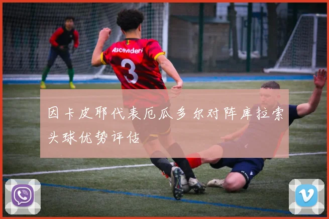 因卡皮耶代表厄瓜多尔对阵库拉索头球优势评估