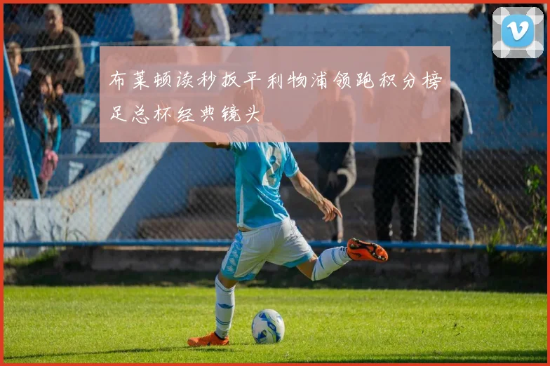 布莱顿读秒扳平利物浦领跑积分榜足总杯经典镜头