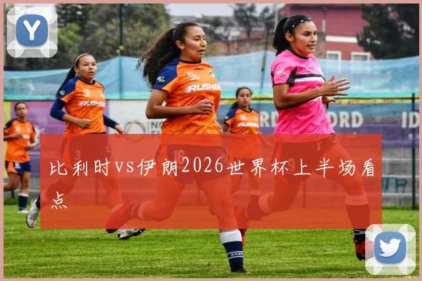 比利时vs伊朗2026世界杯上半场看点
