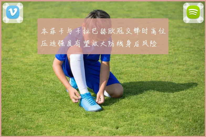 本菲卡与卡拉巴赫欧冠交锋时高位压迫强度有望放大防线身后风险