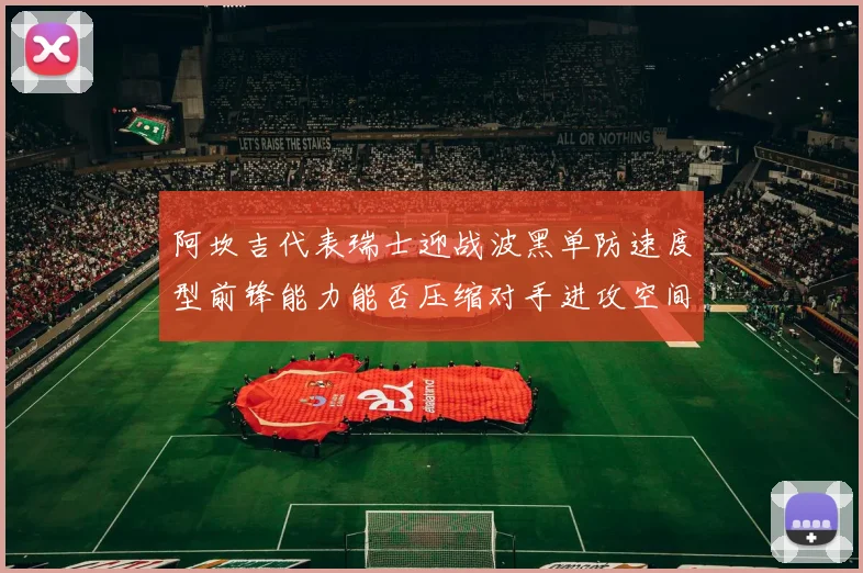 阿坎吉代表瑞士迎战波黑单防速度型前锋能力能否压缩对手进攻空间