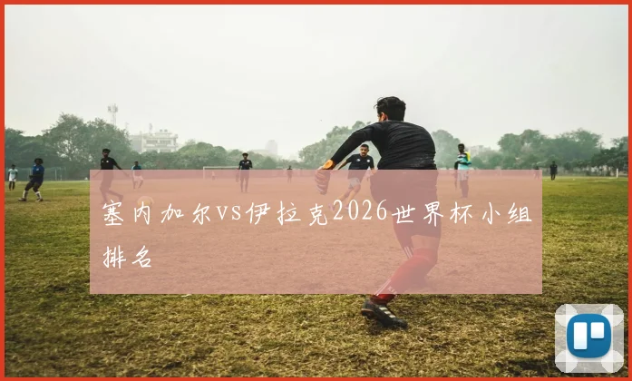 塞内加尔vs伊拉克2026世界杯小组排名