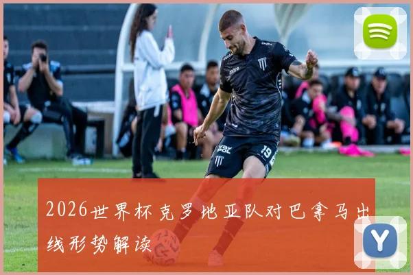 2026世界杯克罗地亚队对巴拿马出线形势解读