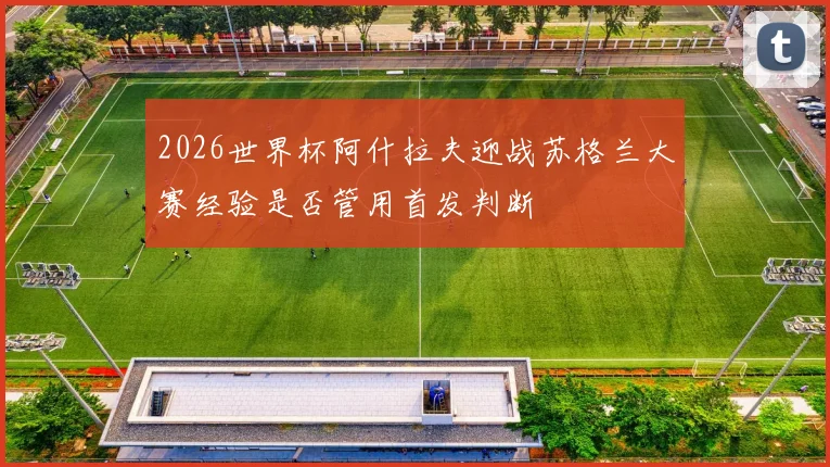 2026世界杯阿什拉夫迎战苏格兰大赛经验是否管用首发判断