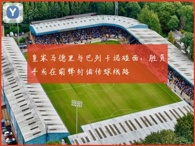 皇家马德里与巴列卡诺碰面,胜负手或在前锋封堵传球线路
