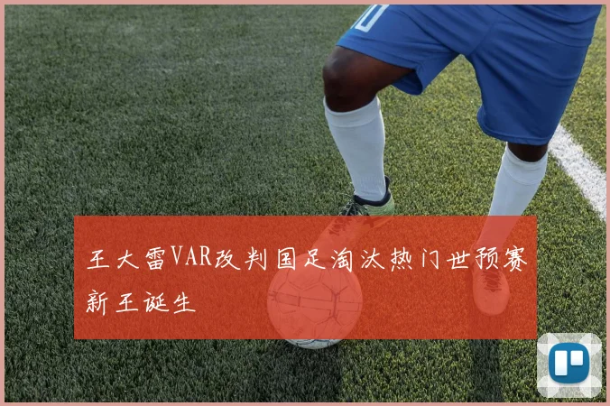 王大雷VAR改判国足淘汰热门世预赛新王诞生
