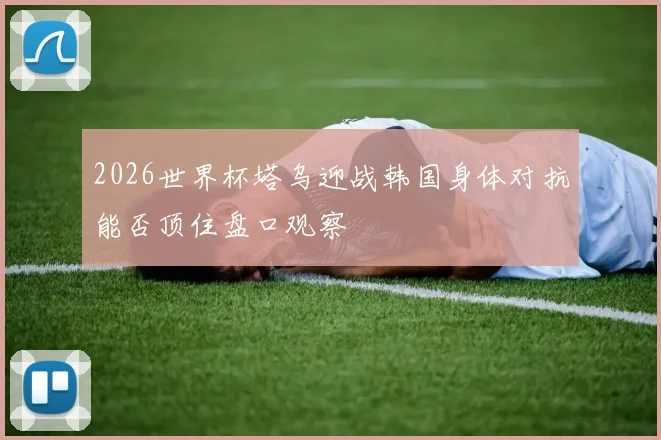 2026世界杯塔乌迎战韩国身体对抗能否顶住盘口观察