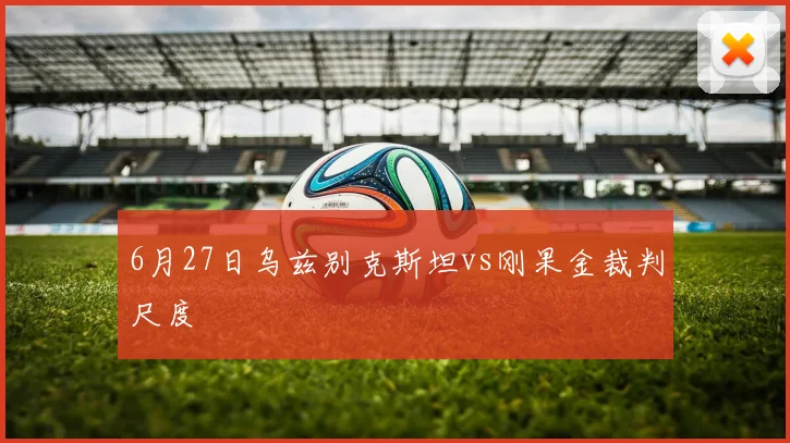 6月27日乌兹别克斯坦vs刚果金裁判尺度