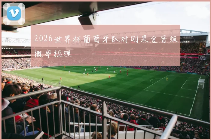 2026世界杯葡萄牙队对刚果金晋级概率梳理