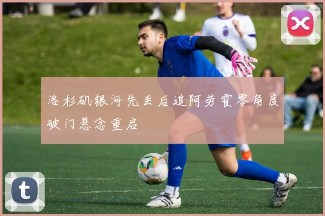 洛杉矶银河先丢后追阿劳霍零角度破门悬念重启
