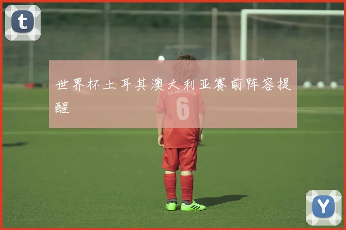 世界杯土耳其澳大利亚赛前阵容提醒