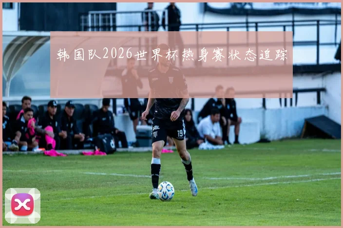 韩国队2026世界杯热身赛状态追踪