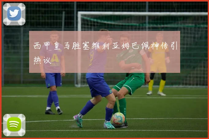 西甲皇马胜塞维利亚姆巴佩神传引热议