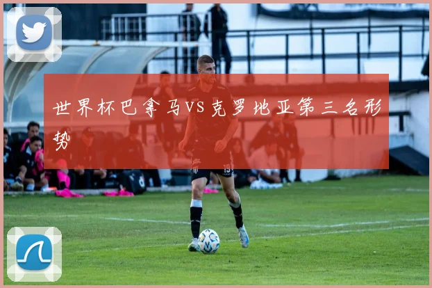 世界杯巴拿马vs克罗地亚第三名形势