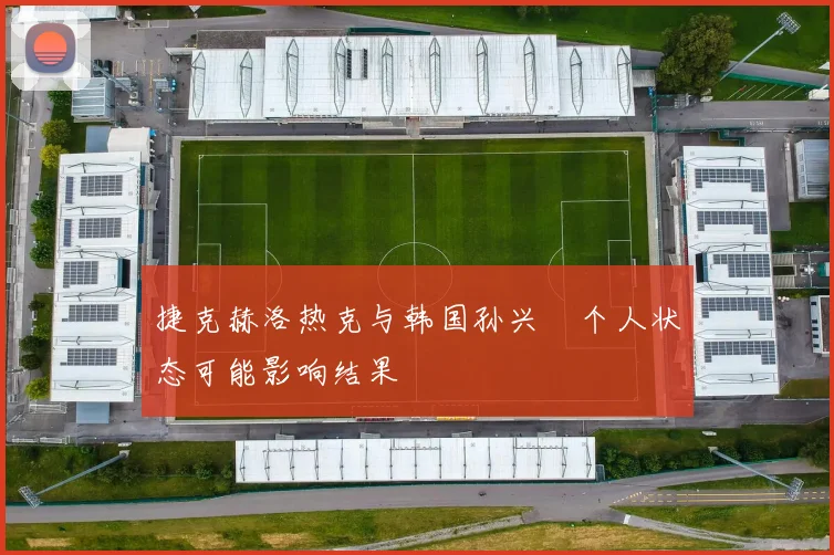 捷克赫洛热克与韩国孙兴慜个人状态可能影响结果
