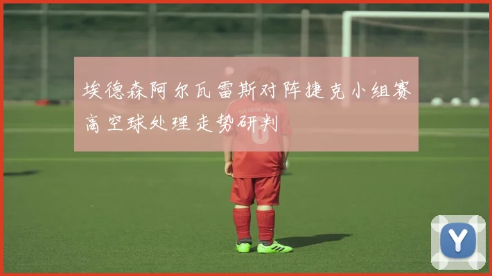 埃德森阿尔瓦雷斯对阵捷克小组赛高空球处理走势研判