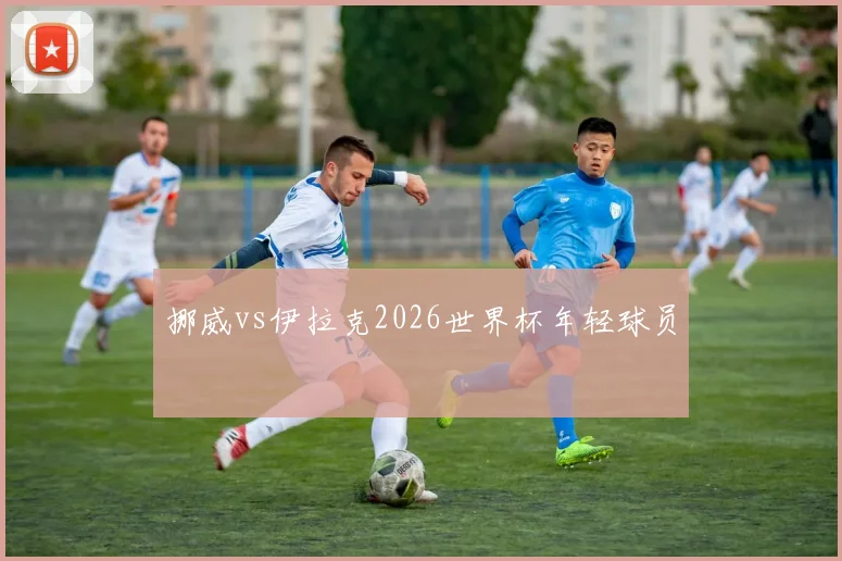 挪威vs伊拉克2026世界杯年轻球员