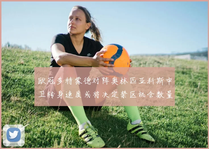 欧冠多特蒙德对阵奥林匹亚科斯中卫转身速度或将决定禁区机会数量