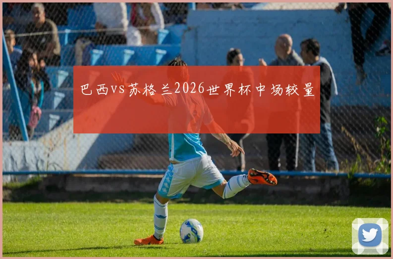 巴西vs苏格兰2026世界杯中场较量