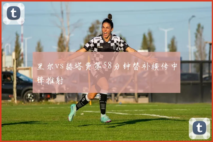 里尔vs赫塔费第58分钟替补横传中锋推射