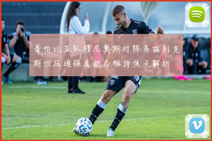 哥伦比亚队穆尼奥斯对阵乌兹别克斯坦压迫强度能否维持焦点解析