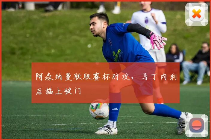 阿森纳曼联联赛杯对攻，马丁内利后插上破门