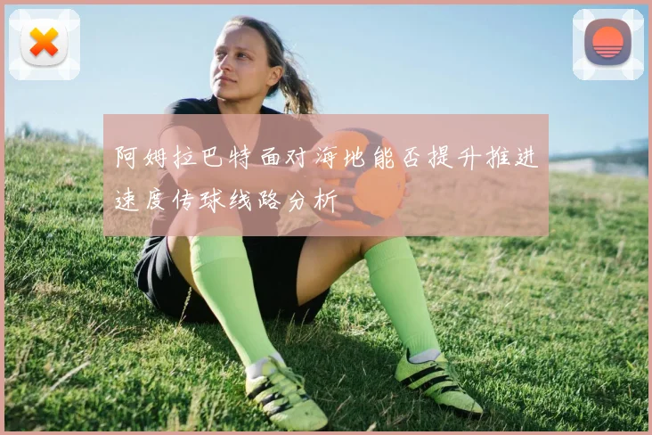 阿姆拉巴特面对海地能否提升推进速度传球线路分析