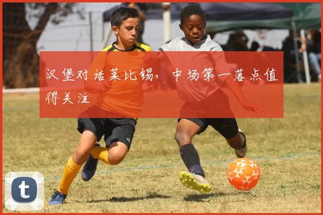 汉堡对话莱比锡，中场第一落点值得关注
