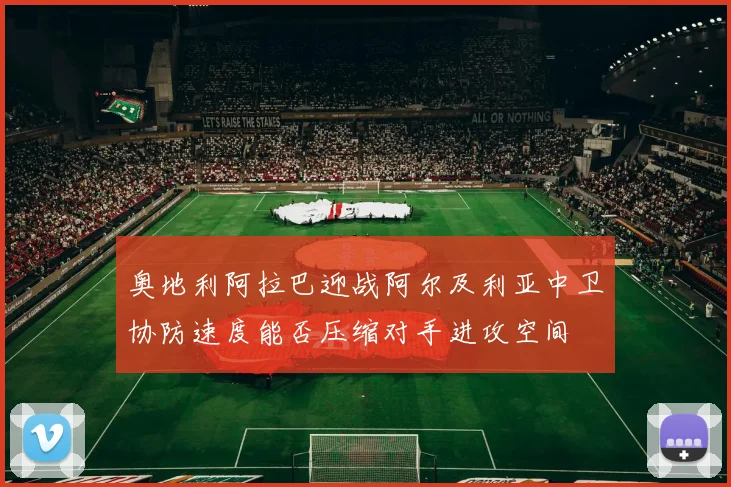奥地利阿拉巴迎战阿尔及利亚中卫协防速度能否压缩对手进攻空间