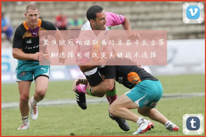 聚焦欧冠帕福斯面对本菲卡反击第一脚选择或将改变关键战术选择