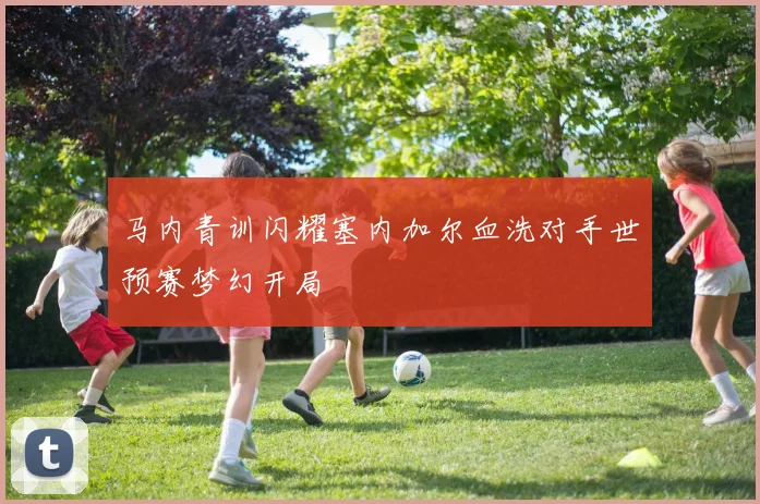 马内青训闪耀塞内加尔血洗对手世预赛梦幻开局