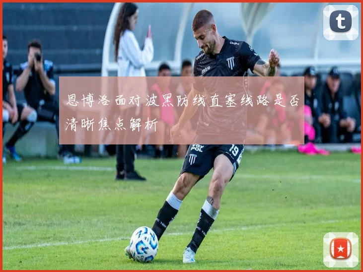 恩博洛面对波黑防线直塞线路是否清晰焦点解析