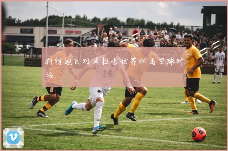 科特迪瓦对库拉索世界杯高空球对抗