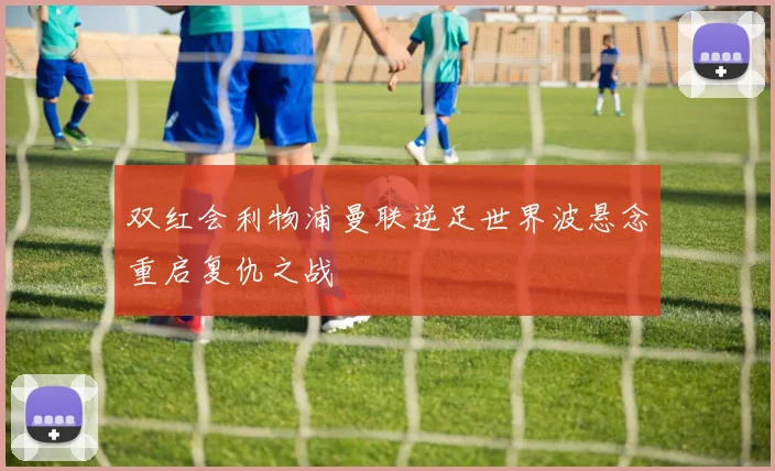 双红会利物浦曼联逆足世界波悬念重启复仇之战