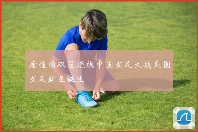 唐佳丽双星连线中国女足大战美国女足新王诞生