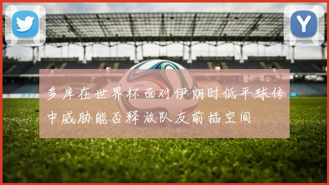 多库在世界杯面对伊朗时低平球传中威胁能否释放队友前插空间