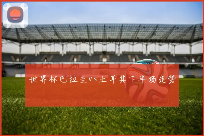世界杯巴拉圭vs土耳其下半场走势