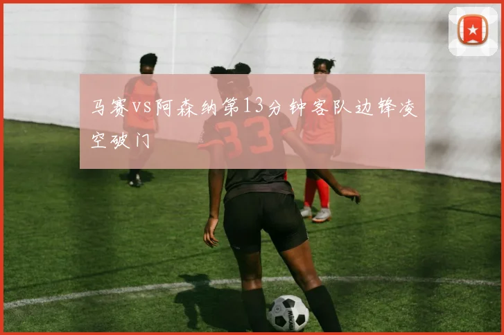 马赛vs阿森纳第13分钟客队边锋凌空破门