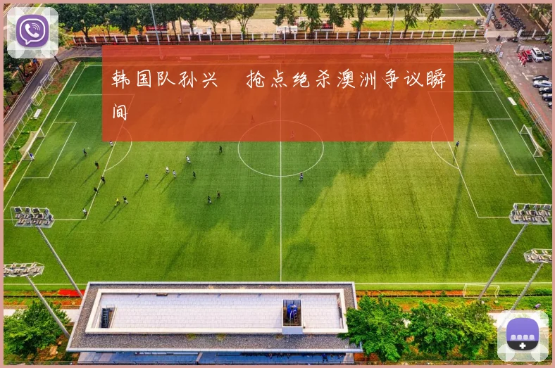 韩国队孙兴慜抢点绝杀澳洲争议瞬间