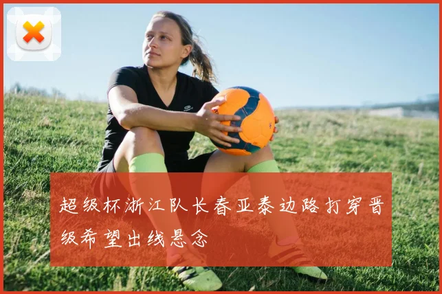 超级杯浙江队长春亚泰边路打穿晋级希望出线悬念