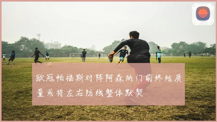 欧冠帕福斯对阵阿森纳门前终结质量或将左右防线整体默契