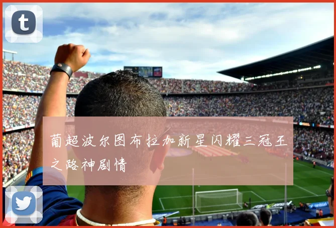 葡超波尔图布拉加新星闪耀三冠王之路神剧情