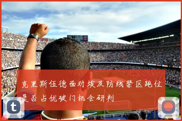 克里斯伍德面对埃及防线禁区跑位是否占优破门机会研判