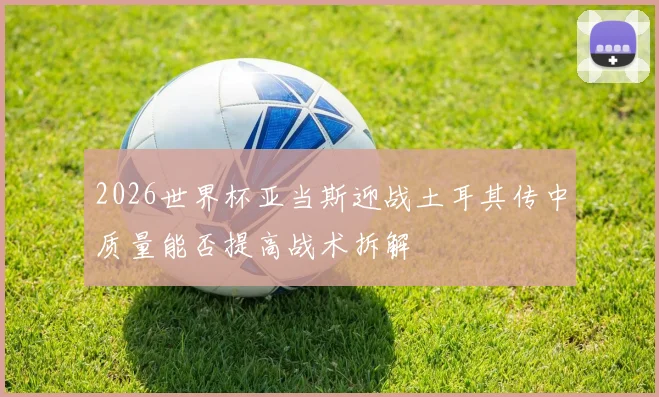 2026世界杯亚当斯迎战土耳其传中质量能否提高战术拆解