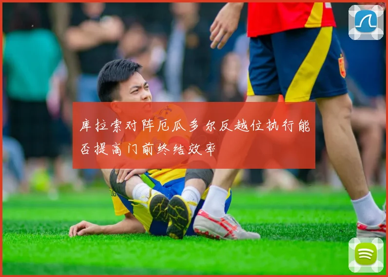 库拉索对阵厄瓜多尔反越位执行能否提高门前终结效率
