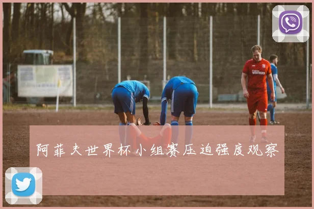 阿菲夫世界杯小组赛压迫强度观察