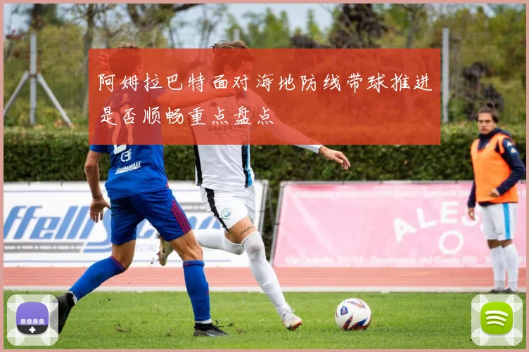 阿姆拉巴特面对海地防线带球推进是否顺畅重点盘点